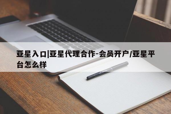 亚星入口 亚星在线客服亚星入口|亚星代理合作-会员开户/亚星平台怎么样