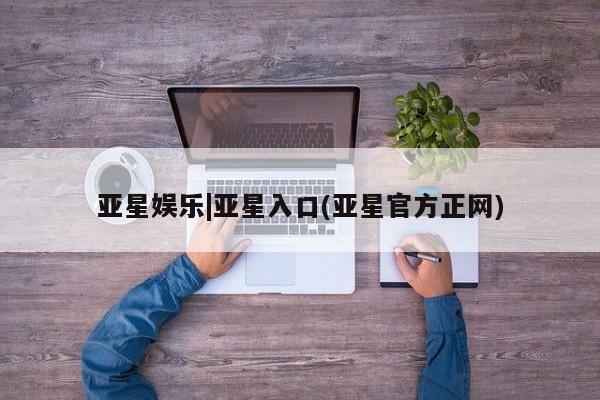 亚星入口 亚星在线客服亚星娱乐|亚星入口(亚星官方正网)
