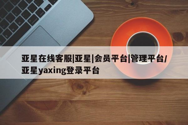 亚星入口 亚星在线客服亚星在线客服|亚星|会员平台|管理平台/亚星yaxing登录平台