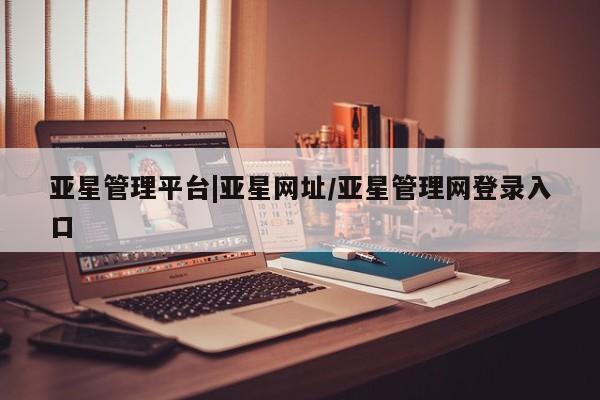 亚星入口 亚星在线客服亚星管理平台|亚星网址/亚星管理网登录入口