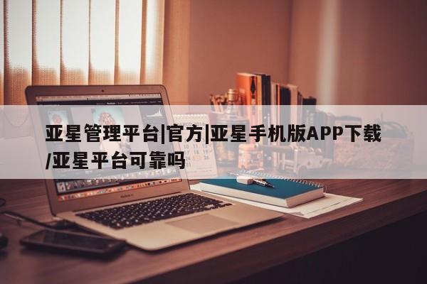 亚星入口 亚星在线客服亚星管理平台|官方|亚星手机版APP下载/亚星平台可靠吗