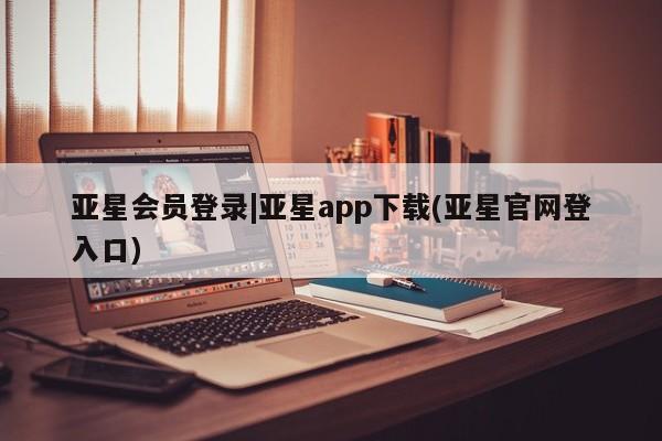 亚星入口 亚星在线客服亚星会员登录|亚星app下载(亚星官网登入口)