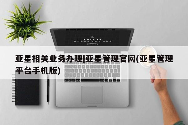 亚星入口 亚星在线客服亚星相关业务办理|亚星管理官网(亚星管理平台手机版)