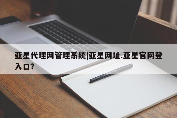 亚星入口 亚星在线客服亚星代理网管理系统|亚星网址.亚星官网登入口？