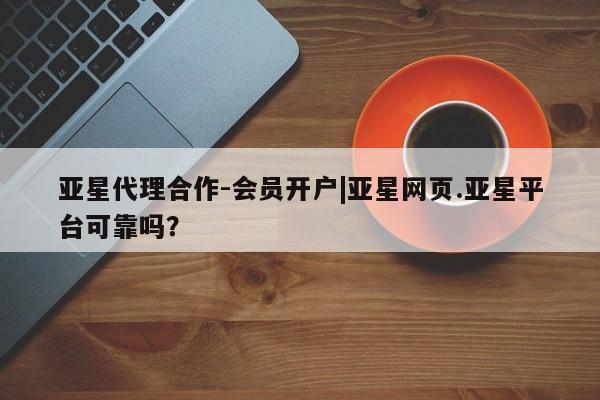亚星入口 亚星在线客服亚星代理合作-会员开户|亚星网页.亚星平台可靠吗？