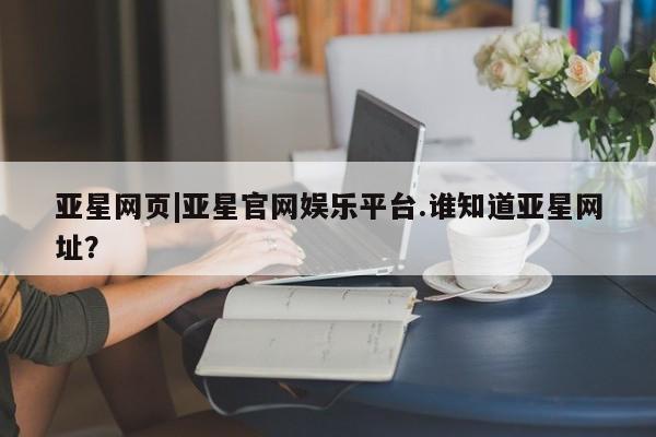 亚星入口 亚星在线客服亚星网页|亚星官网娱乐平台.谁知道亚星网址？