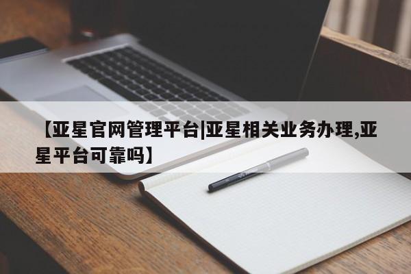 亚星入口 亚星在线客服【亚星官网管理平台|亚星相关业务办理,亚星平台可靠吗】