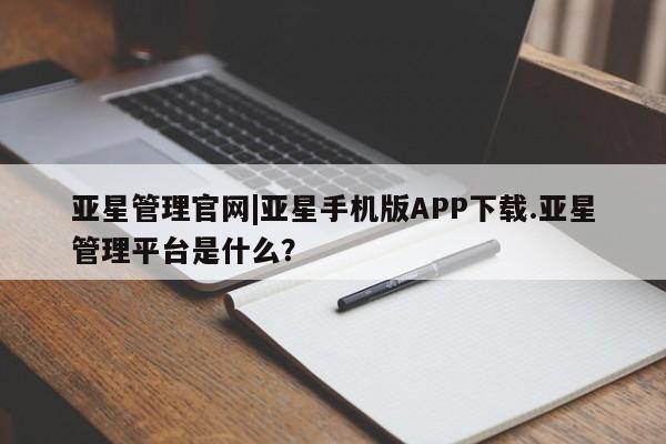 亚星入口 亚星在线客服亚星管理官网|亚星手机版APP下载.亚星管理平台是什么？