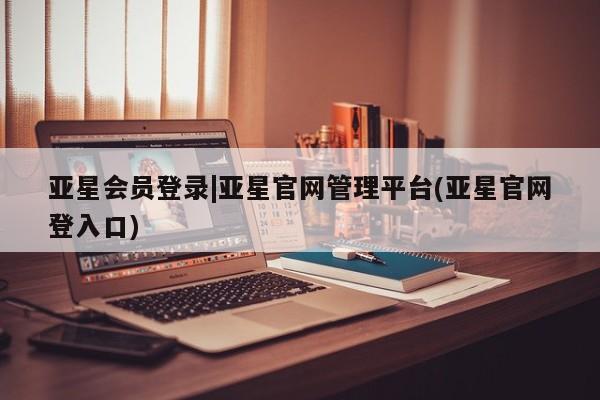 亚星入口 亚星在线客服亚星会员登录|亚星官网管理平台(亚星官网登入口)
