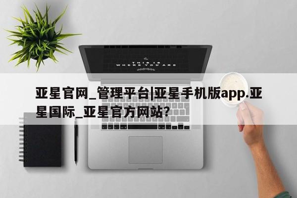 亚星入口 亚星在线客服亚星官网_管理平台|亚星手机版app.亚星国际_亚星官方网站？