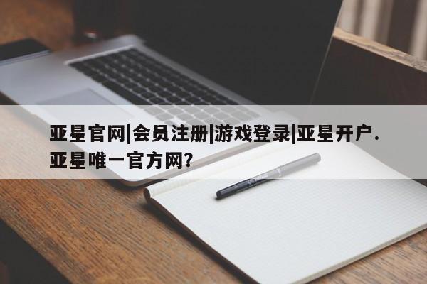 亚星入口 亚星在线客服亚星官网|会员注册|游戏登录|亚星开户.亚星唯一官方网？