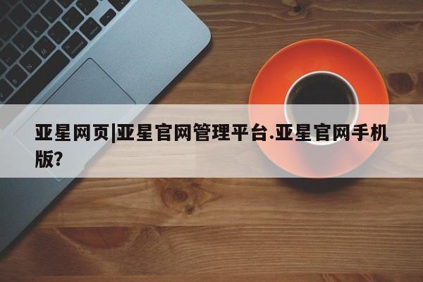 亚星入口 亚星在线客服亚星网页|亚星官网管理平台.亚星官网手机版？