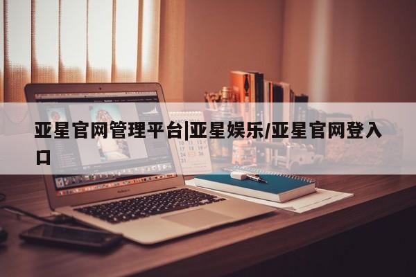 亚星入口 亚星在线客服亚星官网管理平台|亚星娱乐/亚星官网登入口