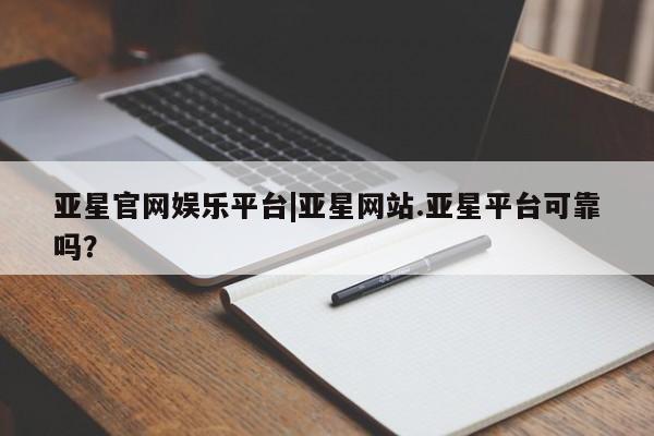 亚星入口 亚星在线客服亚星官网娱乐平台|亚星网站.亚星平台可靠吗？