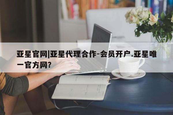 亚星入口 亚星在线客服亚星官网|亚星代理合作-会员开户.亚星唯一官方网？