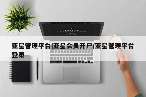 亚星入口 亚星在线客服亚星管理平台|亚星会员开户/亚星管理平台登录