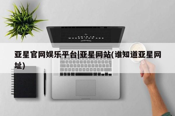 亚星入口 亚星在线客服亚星官网娱乐平台|亚星网站(谁知道亚星网址)