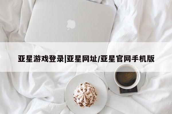 亚星入口 亚星在线客服亚星游戏登录|亚星网址/亚星官网手机版