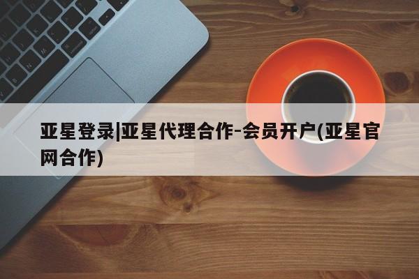 亚星入口 亚星在线客服亚星登录|亚星代理合作-会员开户(亚星官网合作)