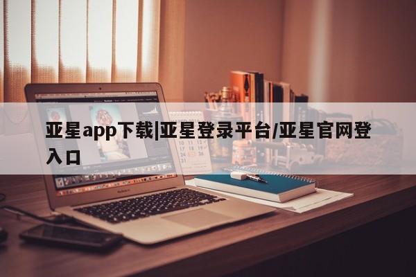 亚星入口 亚星在线客服亚星app下载|亚星登录平台/亚星官网登入口