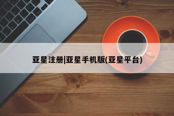 亚星入口 亚星在线客服亚星注册|亚星手机版(亚星平台)