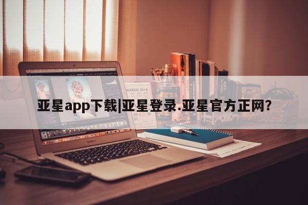 亚星入口 亚星在线客服亚星app下载|亚星登录.亚星官方正网？