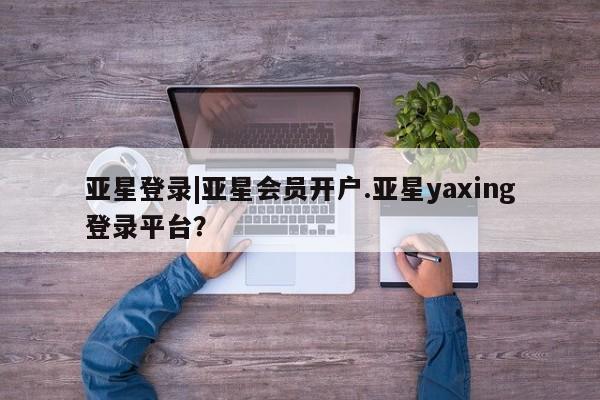 亚星入口 亚星在线客服亚星登录|亚星会员开户.亚星yaxing登录平台？