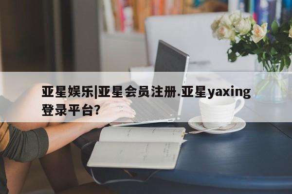 亚星入口 亚星在线客服亚星娱乐|亚星会员注册.亚星yaxing登录平台？