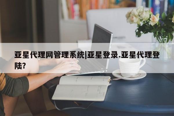 亚星入口 亚星在线客服亚星代理网管理系统|亚星登录.亚星代理登陆？