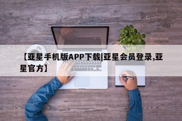 亚星入口 亚星在线客服【亚星手机版APP下载|亚星会员登录,亚星官方】