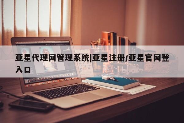 亚星入口 亚星在线客服亚星代理网管理系统|亚星注册/亚星官网登入口