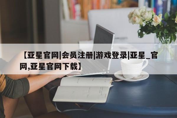 亚星入口 亚星在线客服【亚星官网|会员注册|游戏登录|亚星_官网,亚星官网下载】