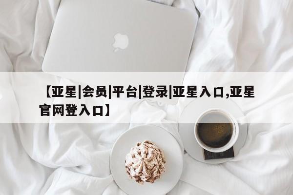 亚星入口 亚星在线客服【亚星|会员|平台|登录|亚星入口,亚星官网登入口】