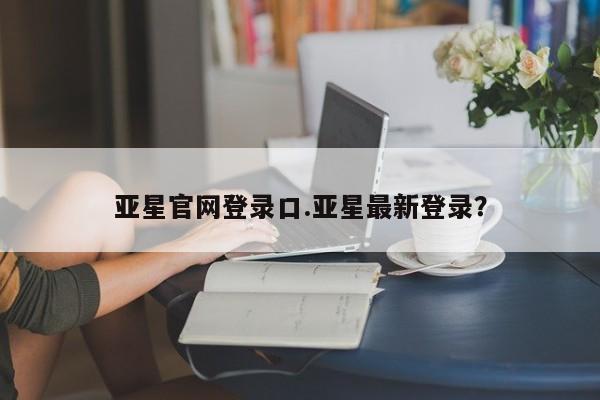 亚星入口 亚星在线客服亚星官网登录口.亚星最新登录？