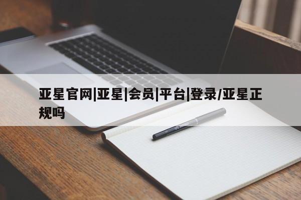 亚星入口 亚星在线客服亚星官网|亚星|会员|平台|登录/亚星正规吗