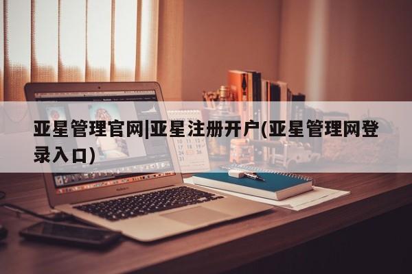 亚星入口 亚星在线客服亚星管理官网|亚星注册开户(亚星管理网登录入口)