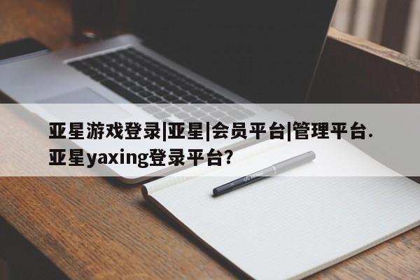 亚星入口 亚星在线客服亚星游戏登录|亚星|会员平台|管理平台.亚星yaxing登录平台？