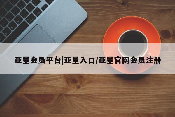亚星入口 亚星在线客服亚星会员平台|亚星入口/亚星官网会员注册