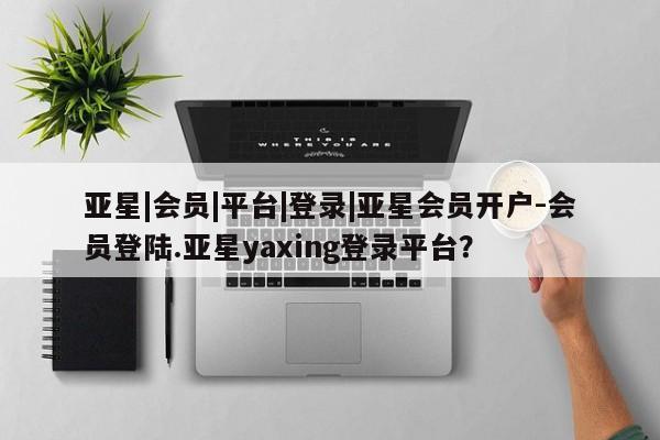 亚星入口 亚星在线客服亚星|会员|平台|登录|亚星会员开户-会员登陆.亚星yaxing登录平台？