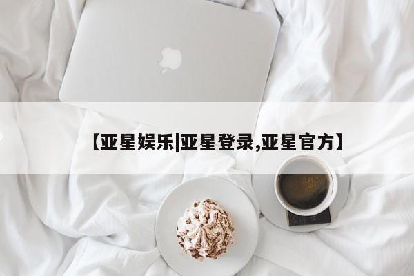 亚星入口 亚星在线客服【亚星娱乐|亚星登录,亚星官方】