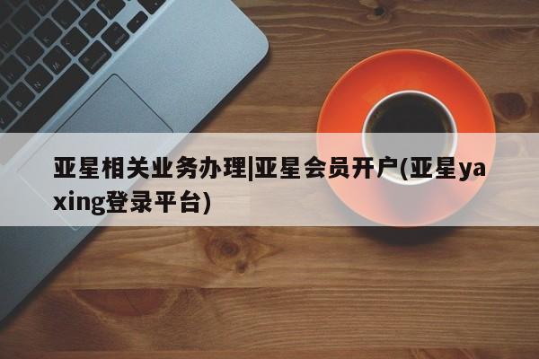 亚星入口 亚星在线客服亚星相关业务办理|亚星会员开户(亚星yaxing登录平台)