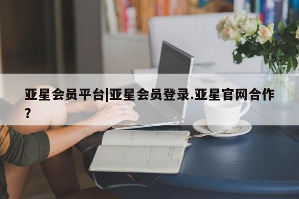 亚星入口 亚星在线客服亚星会员平台|亚星会员登录.亚星官网合作？
