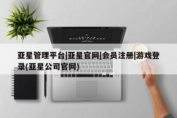 亚星入口 亚星在线客服亚星管理平台|亚星官网|会员注册|游戏登录(亚星公司官网)
