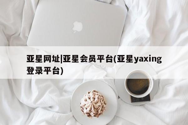 亚星入口 亚星在线客服亚星网址|亚星会员平台(亚星yaxing登录平台)