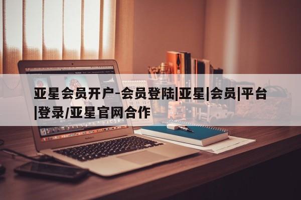 亚星入口 亚星在线客服亚星会员开户-会员登陆|亚星|会员|平台|登录/亚星官网合作