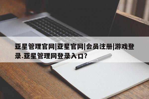 亚星入口 亚星在线客服亚星管理官网|亚星官网|会员注册|游戏登录.亚星管理网登录入口？