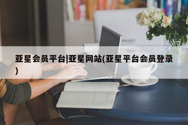 亚星入口 亚星在线客服亚星会员平台|亚星网站(亚星平台会员登录)