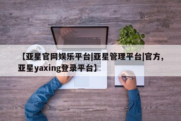 亚星入口 亚星在线客服【亚星官网娱乐平台|亚星管理平台|官方,亚星yaxing登录平台】