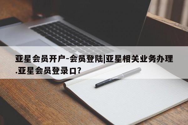亚星入口 亚星在线客服亚星会员开户-会员登陆|亚星相关业务办理.亚星会员登录口？
