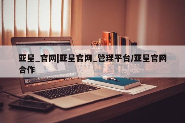 亚星入口 亚星在线客服亚星_官网|亚星官网_管理平台/亚星官网合作